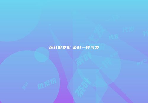 茶叶批发价,茶叶一件代发