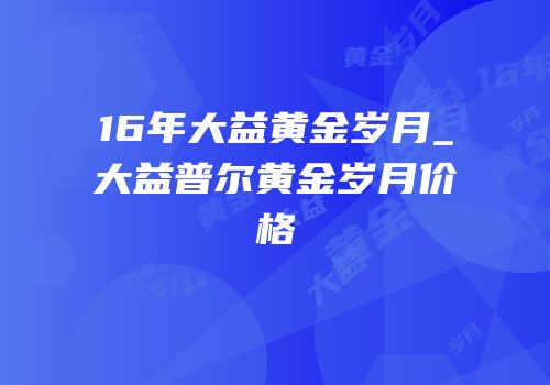 16年大益黄金岁月_大益普尔黄金岁月价格
