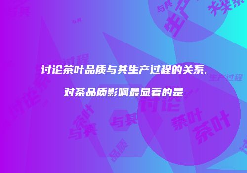 讨论茶叶品质与其生产过程的关系,对茶品质影响最显著的是