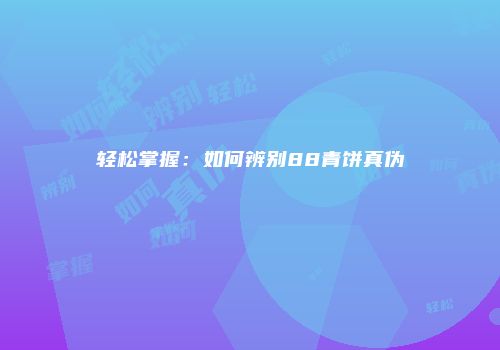轻松掌握：如何辨别88青饼真伪