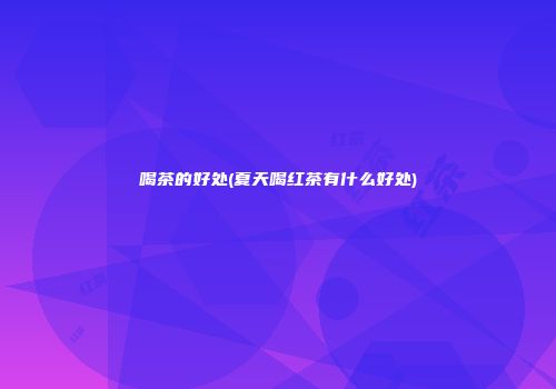 喝茶的好处(夏天喝红茶有什么好处)