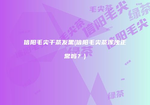 信阳毛尖干茶发黑(信阳毛尖茶浑浊正常吗？)