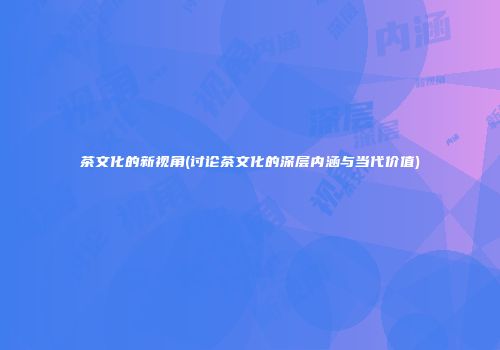 茶文化的新视角(讨论茶文化的深层内涵与当代价值)