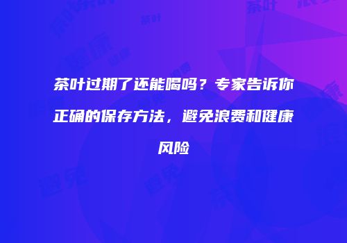 茶叶过期了还能喝吗？专家告诉你正确的保存方法，避免浪费和健康风险