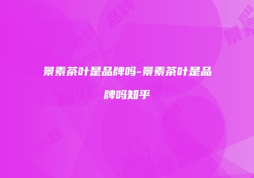 景素茶叶是品牌吗-景素茶叶是品牌吗知乎