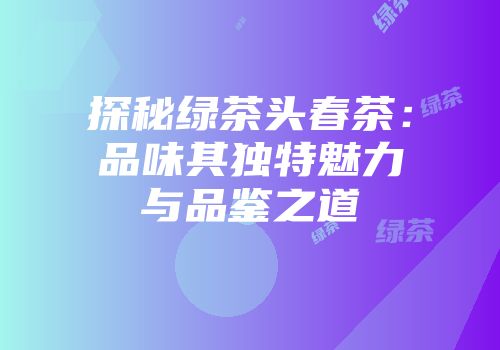 探秘绿茶头春茶：品味其独特魅力与品鉴之道