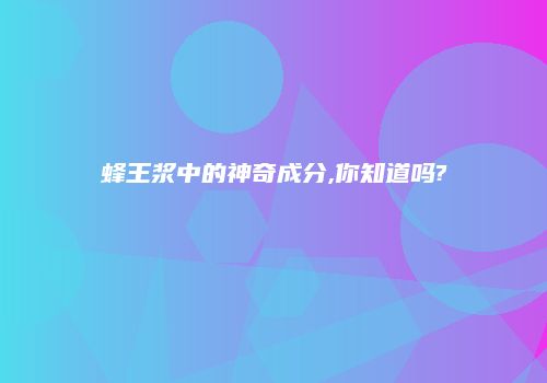 蜂王浆中的神奇成分,你知道吗?