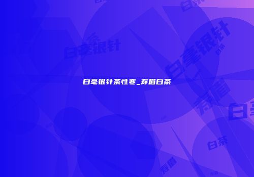 白毫银针茶性寒_寿眉白茶