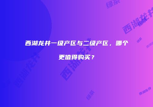 西湖龙井一级产区与二级产区，哪个更值得购买？