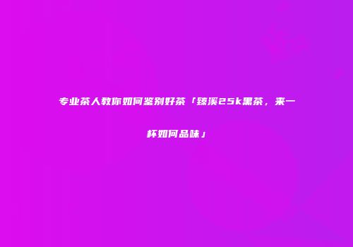 专业茶人教你如何鉴别好茶「臻溪25k黑茶，来一杯如何品味」