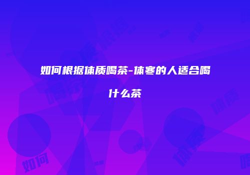 如何根据体质喝茶-体寒的人适合喝什么茶
