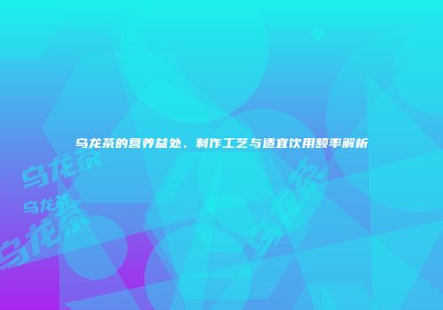乌龙茶的营养益处、制作工艺与适宜饮用频率解析