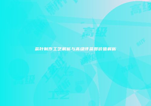 茶叶制作工艺解析与高级评茶员价值解析