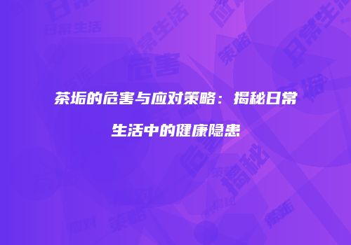 茶垢的危害与应对策略：揭秘日常生活中的健康隐患