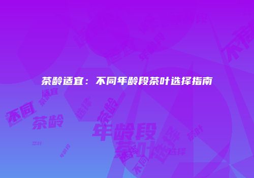 茶龄适宜：不同年龄段茶叶选择指南