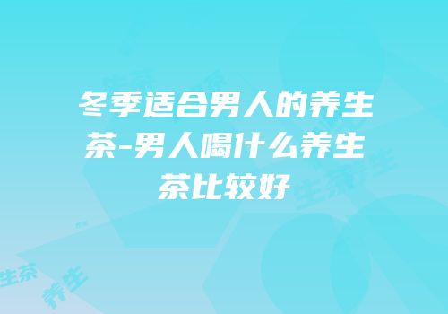 冬季适合男人的养生茶-男人喝什么养生茶比较好