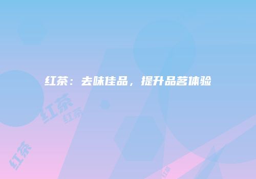 红茶：去味佳品，提升品茗体验
