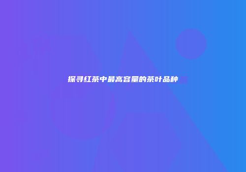 探寻红茶中最高容量的茶叶品种