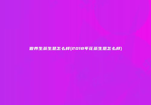 做养生茶生意怎么样(2018年花茶生意怎么样)