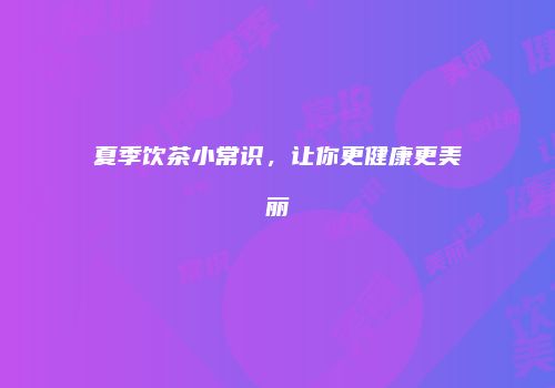 夏季饮茶小常识，让你更健康更美丽