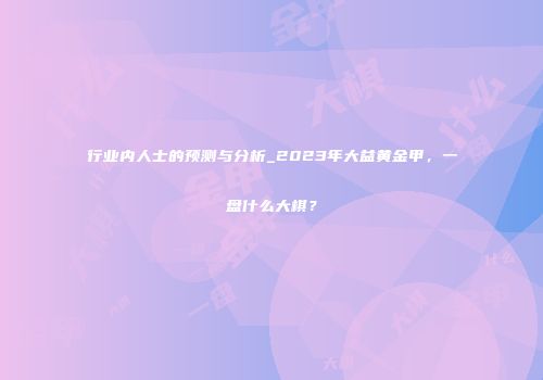 行业内人士的预测与分析_2023年大益黄金甲，一盘什么大棋？