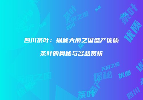 四川茶叶：探秘天府之国盛产优质茶叶的奥秘与名品赏析