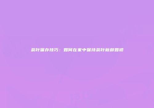 茶叶保存技巧：如何在家中保持茶叶新鲜如初