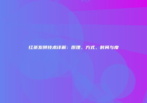 红茶发酵技术详解：原理、方式、时间与度