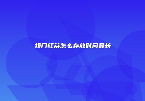 祁门红茶怎么存放时间最长