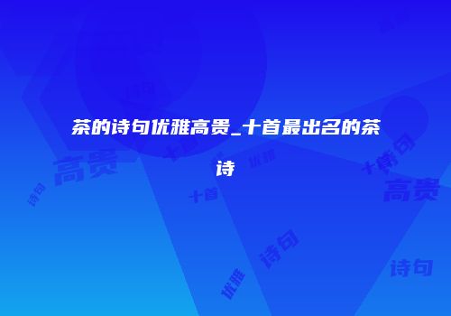 茶的诗句优雅高贵_十首最出名的茶诗