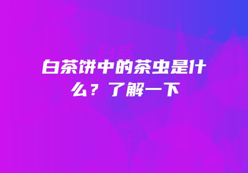 白茶饼中的茶虫是什么？了解一下