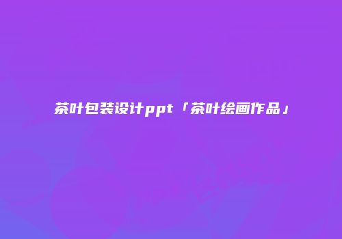 茶叶包装设计ppt「茶叶绘画作品」