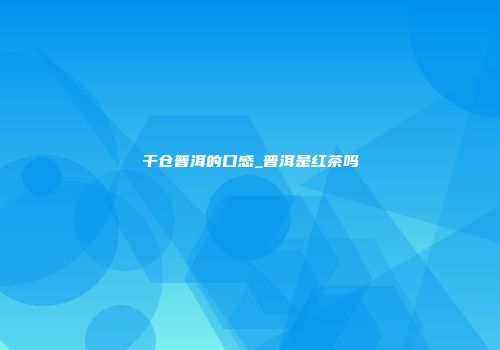 干仓普洱的口感_普洱是红茶吗