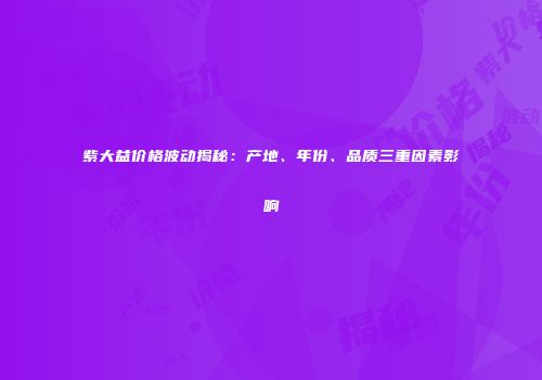 紫大益价格波动揭秘：产地、年份、品质三重因素影响