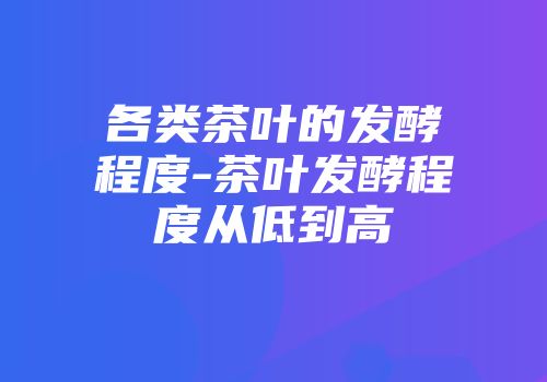 各类茶叶的发酵程度-茶叶发酵程度从低到高