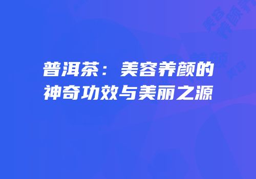 普洱茶：美容养颜的神奇功效与美丽之源