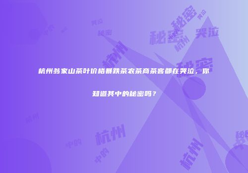 杭州翁家山茶叶价格暴跌茶农茶商茶客都在哭泣，你知道其中的秘密吗？