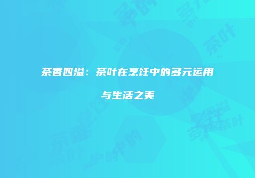 茶香四溢：茶叶在烹饪中的多元运用与生活之美