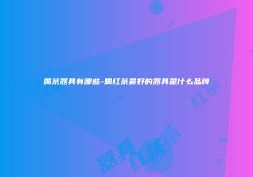 喝茶器具有哪些-喝红茶最好的器具是什么品牌