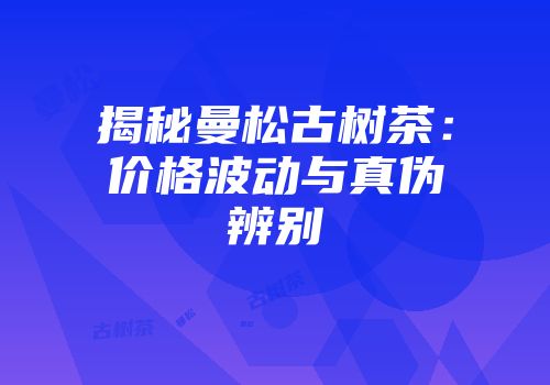 揭秘曼松古树茶：价格波动与真伪辨别