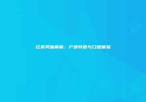 红茶风味解析：产地特色与口感体验