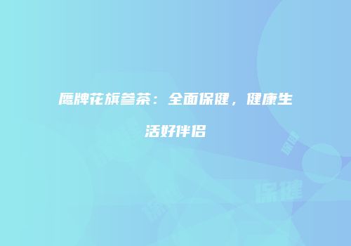 鹰牌花旗参茶：全面保健，健康生活好伴侣