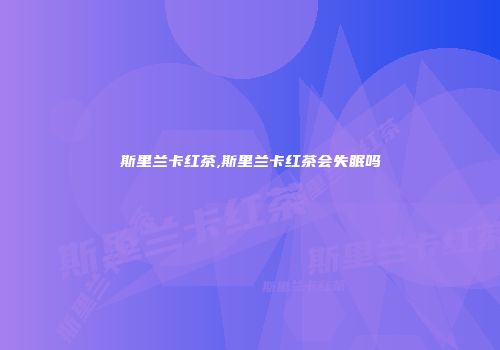 斯里兰卡红茶,斯里兰卡红茶会失眠吗