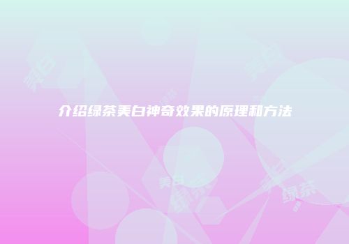 介绍绿茶美白神奇效果的原理和方法