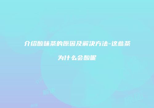 介绍酸味茶的原因及解决方法-这些茶为什么会酸呢