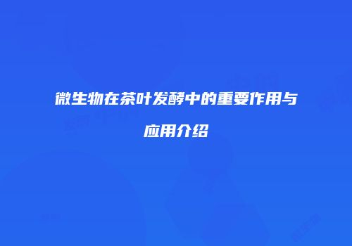 微生物在茶叶发酵中的重要作用与应用介绍
