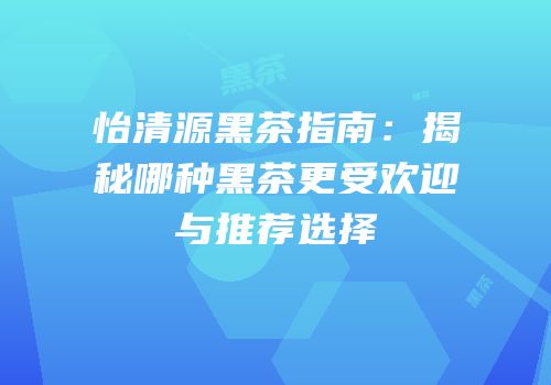 怡清源黑茶指南：揭秘哪种黑茶更受欢迎与推荐选择