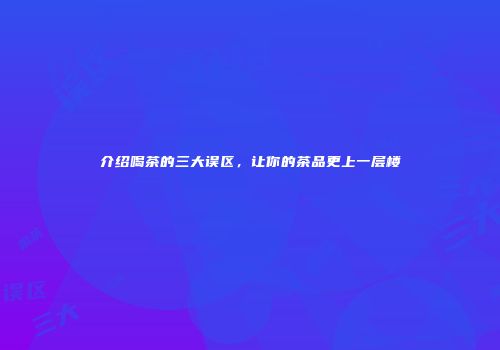 介绍喝茶的三大误区，让你的茶品更上一层楼