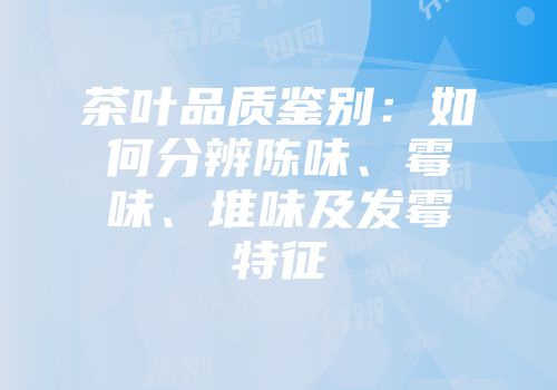 茶叶品质鉴别：如何分辨陈味、霉味、堆味及发霉特征