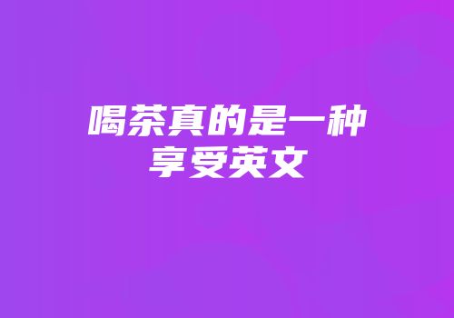 喝茶真的是一种享受英文